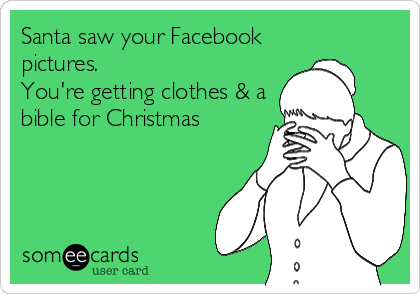Santa saw your Facebook
pictures.
You're getting clothes & a
bible for Christmas