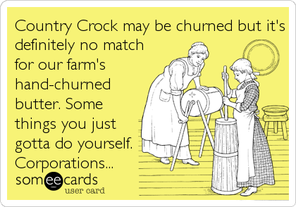 Country Crock may be churned but it's
definitely no match
for our farm's
hand-churned
butter. Some
things you just
gotta do yourself.
