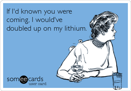 If I'd known you were
coming, I would've
doubled up on my lithium.