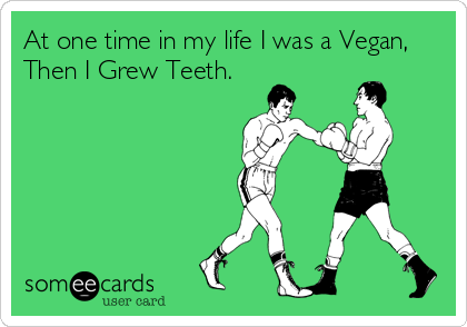 At one time in my life I was a Vegan,
Then I Grew Teeth.