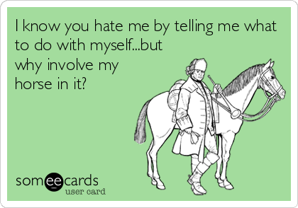 I know you hate me by telling me what
to do with myself...but
why involve my
horse in it?