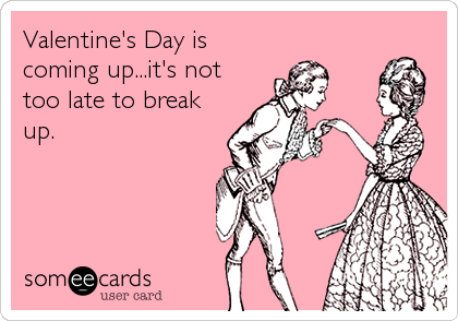 Valentine's Day is coming up...it's not too late to break up ...