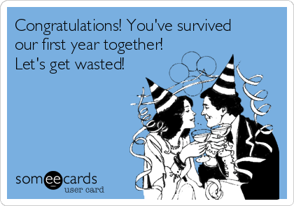Congratulations! You've survived
our first year together!
Let's get wasted!