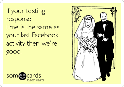 If your texting
response
time is the same as
your last Facebook
activity then we're
good.