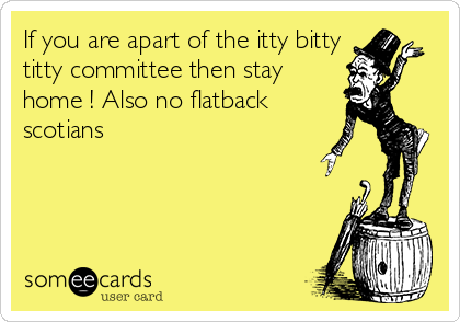 If you are apart of the itty bitty
titty committee then stay
home ! Also no flatback
scotians