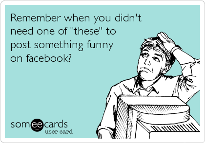 Remember when you didn't
need one of "these" to
post something funny
on facebook?