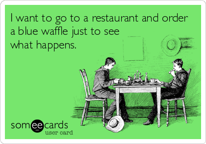 I want to go to a restaurant and order
a blue waffle just to see
what happens.