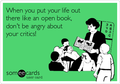 When you put your life out
there like an open book,
don't be angry about
your critics!