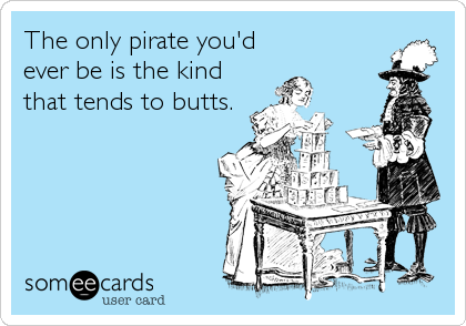 The only pirate you'd
ever be is the kind
that tends to butts.