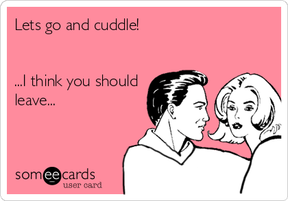 Lets go and cuddle!


...I think you should
leave...