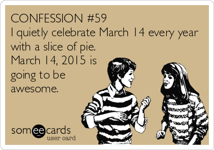 CONFESSION #59
I quietly celebrate March 14 every year
with a slice of pie. 
March 14, 2015 is
going to be
awesome.
