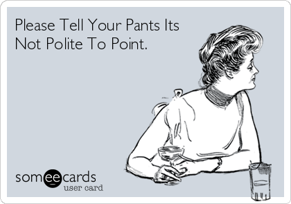 Please Tell Your Pants Its
Not Polite To Point.