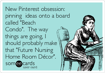 New Pinterest obsession: 
pinning  ideas onto a board
called "Beach
Condo".  The way
things are going, I
should probably make
that "Future Nursing
Home Room Décor".