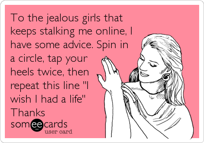 To the jealous girls that
keeps stalking me online, I
have some advice. Spin in
a circle, tap your
heels twice, then
repeat this line "I<br%