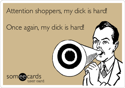 Attention shoppers, my dick is hard!

Once again, my dick is hard!