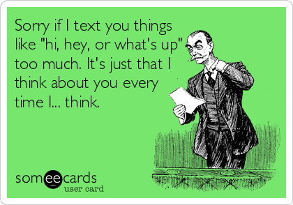 Sorry if I text you things
like "hi, hey, or what's up"
too much. It's just that I
think about you every
time I... think.