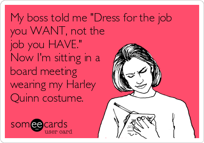 My boss told me "Dress for the job
you WANT, not the
job you HAVE." 
Now I'm sitting in a
board meeting
wearing my Harley
Quinn costume.