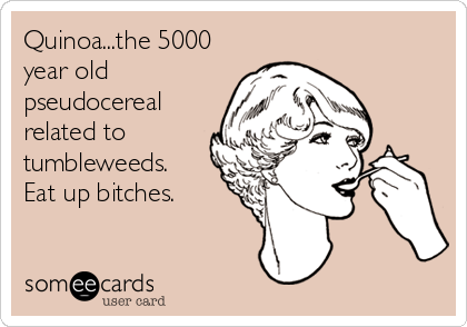 Quinoa...the 5000
year old
pseudocereal
related to
tumbleweeds. 
Eat up bitches.
