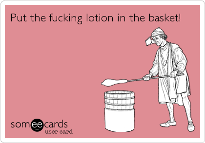 Put the fucking lotion in the basket!