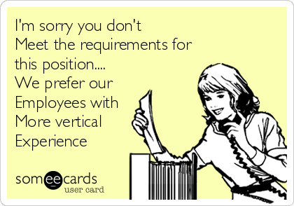 I'm sorry you don't
Meet the requirements for
this position....
We prefer our
Employees with
More vertical
Experience