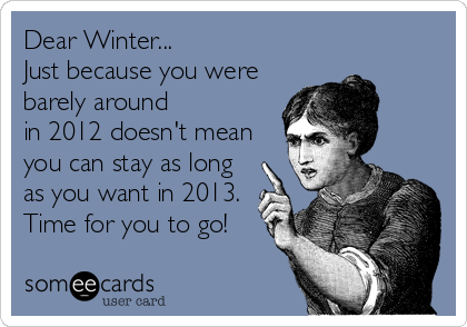 Dear Winter...   
Just because you were
barely around 
in 2012 doesn't mean
you can stay as long
as you want in 2013.
Time for you 