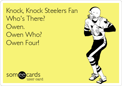 Knock, Knock Steelers Fan
Who's There?
Owen.
Owen Who?
Owen Four!
