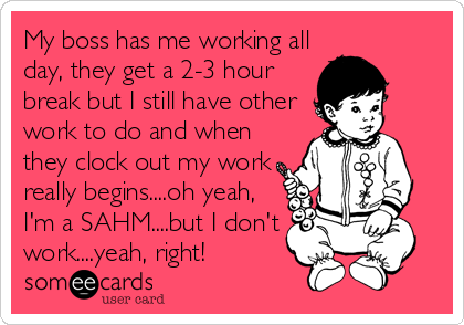 My boss has me working all
day, they get a 2-3 hour
break but I still have other
work to do and when
they clock out my work
really begins....oh yeah,
I'm a SAHM....but I don't
work....yeah, right!