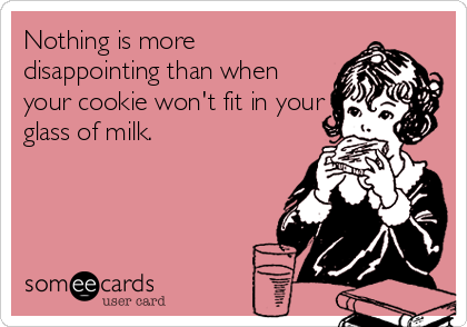 Nothing is more
disappointing than when
your cookie won't fit in your
glass of milk.