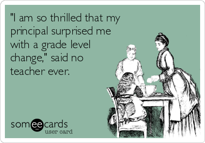 "I am so thrilled that my
principal surprised me
with a grade level
change," said no
teacher ever.