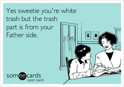 Yes sweetie you're white 
trash but the trash
part is from your 
Father side.