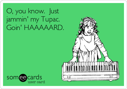 O, you know.  Just
jammin' my Tupac. 
Goin' HAAAAARD.