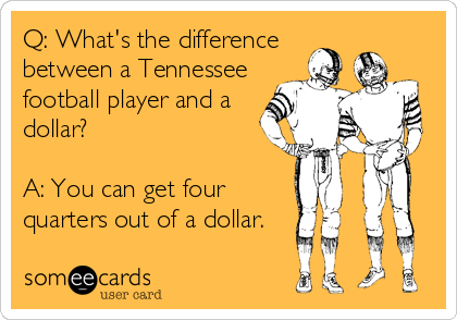 Q: What's the difference
between a Tennessee
football player and a
dollar?

A: You can get four
quarters out of a dollar.