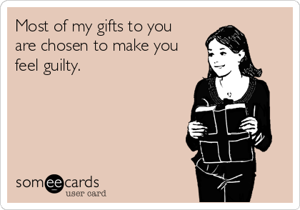 Most of my gifts to you 
are chosen to make you
feel guilty.