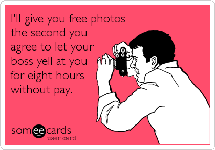 I'll give you free photos
the second you
agree to let your
boss yell at you
for eight hours
without pay.