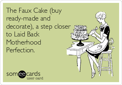 The Faux Cake (buy
ready-made and
decorate), a step closer
to Laid Back
Motherhood
Perfection.