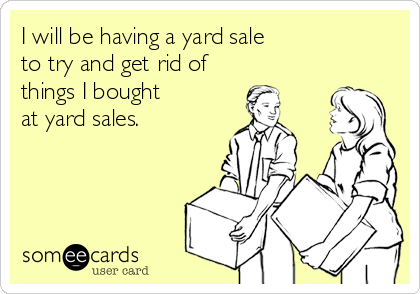 I will be having a yard sale 
to try and get rid of 
things I bought 
at yard sales.