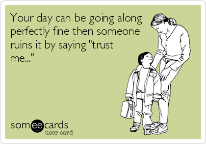 Your day can be going along
perfectly fine then someone
ruins it by saying "trust
me..."