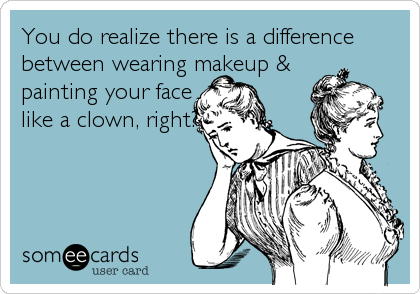 You do realize there is a difference
between wearing makeup &
painting your face
like a clown, right?