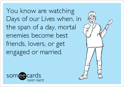 You know are watching
Days of our Lives when, in
the span of a day, mortal
enemies become best
friends, lovers, or get
engaged or married.