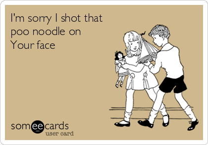 I'm sorry I shot that 
poo noodle on 
Your face