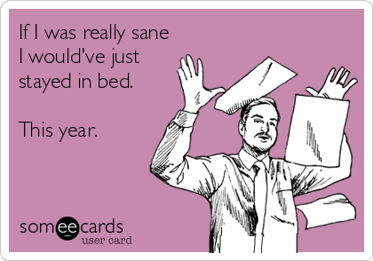If I was really sane
I would've just
stayed in bed.

This year.