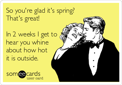 So you're glad it's spring?
That's great! 

In 2 weeks I get to
hear you whine
about how hot
it is outside.