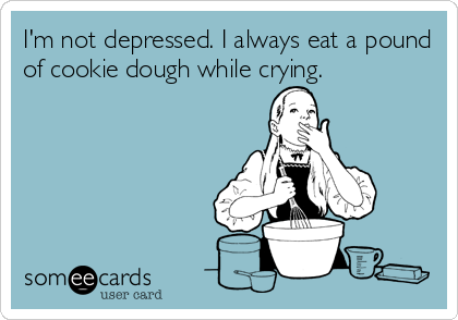 I'm not depressed. I always eat a pound
of cookie dough while crying.