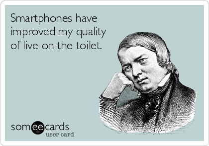 Smartphones have
improved my quality
of live on the toilet.