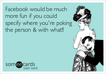 Facebook would be much
more fun if you could
specify where you're poking
the person & with what!!