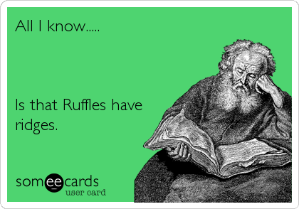 All I know.....



Is that Ruffles have
ridges.