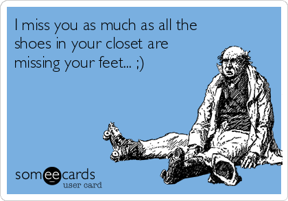 I miss you as much as all the
shoes in your closet are
missing your feet... ;)
