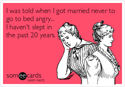 I was told when I got married never to
go to bed angry...
I haven't slept in
the past 20 years.