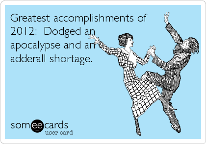 Greatest accomplishments of
2012:  Dodged an
apocalypse and an
adderall shortage.