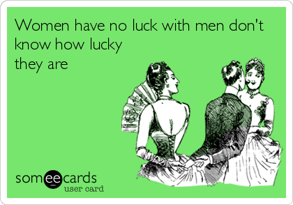 Women have no luck with men don't
know how lucky
they are